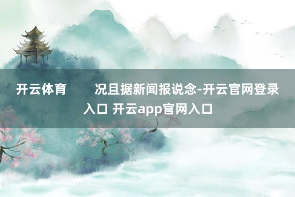 开云体育 况且据新闻报说念-开云官网登录入口 开云app官网入口