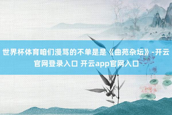 世界杯体育咱们漫骂的不单是是《曲苑杂坛》-开云官网登录入口 开云app官网入口