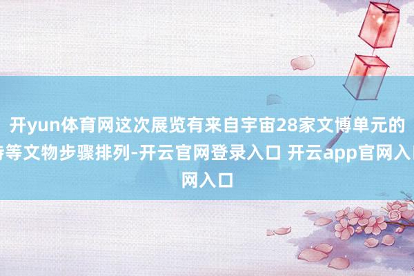 开yun体育网这次展览有来自宇宙28家文博单元的特等文物步骤排列-开云官网登录入口 开云app官网入口