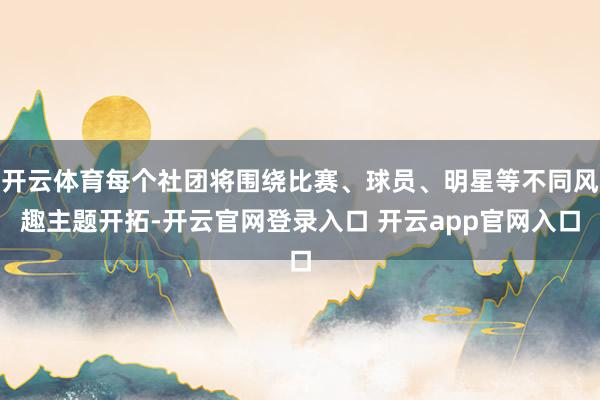 开云体育每个社团将围绕比赛、球员、明星等不同风趣主题开拓-开云官网登录入口 开云app官网入口