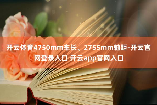 开云体育4750mm车长、2755mm轴距-开云官网登录入口 开云app官网入口