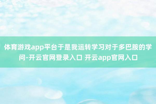 体育游戏app平台于是我运转学习对于多巴胺的学问-开云官网登录入口 开云app官网入口