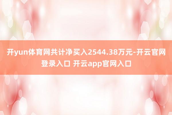 开yun体育网共计净买入2544.38万元-开云官网登录入口 开云app官网入口