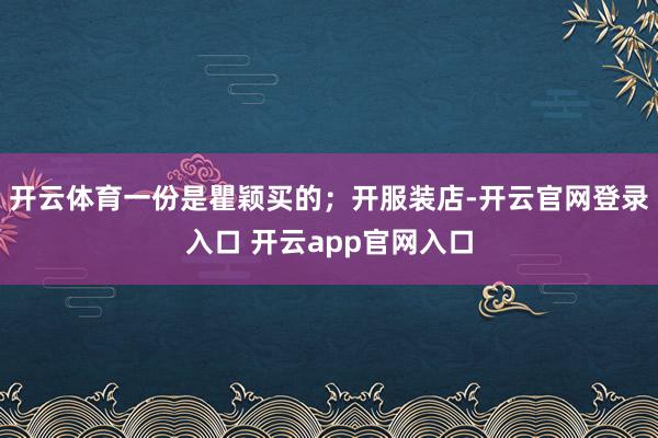 开云体育一份是瞿颖买的;开服装店-开云官网登录入口 开云app官网入口