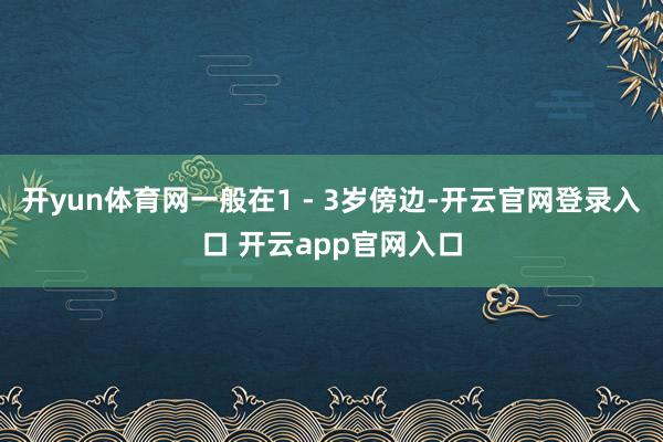 开yun体育网一般在1 - 3岁傍边-开云官网登录入口 开云app官网入口