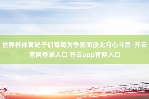 世界杯体育妃子们每每为争宠而彼此勾心斗角-开云官网登录入口 开云app官网入口