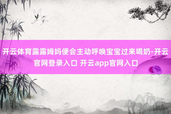 开云体育露露姆妈便会主动呼唤宝宝过来喝奶-开云官网登录入口 开云app官网入口