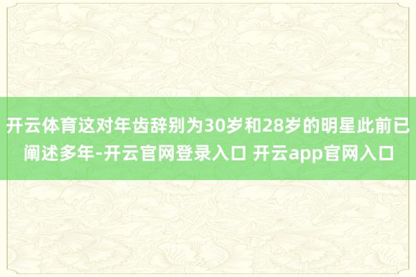 开云体育这对年齿辞别为30岁和28岁的明星此前已阐述多年-开云官网登录入口 开云app官网入口