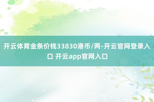 开云体育金条价钱33830港币/两-开云官网登录入口 开云app官网入口