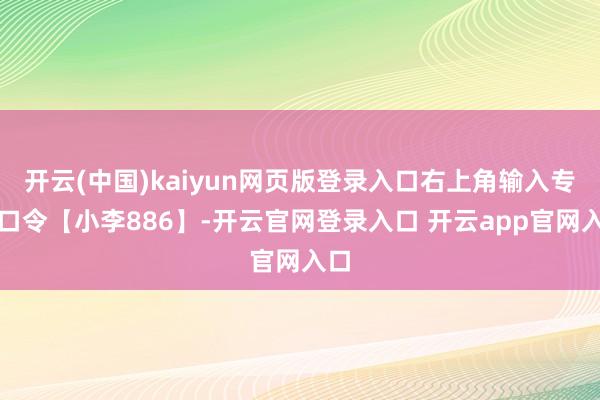 开云(中国)kaiyun网页版登录入口右上角输入专属口令【小李886】-开云官网登录入口 开云app官网入口
