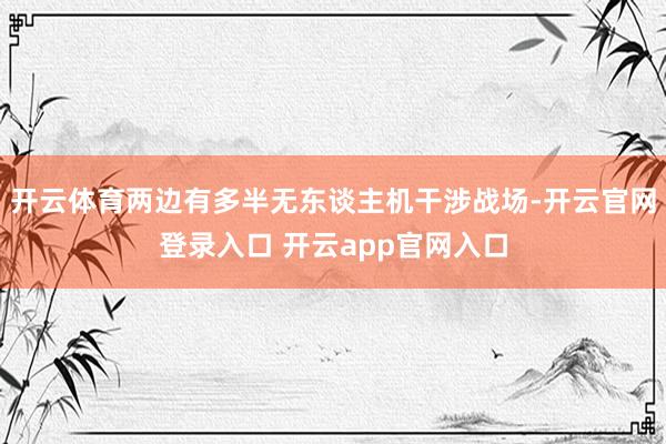 开云体育两边有多半无东谈主机干涉战场-开云官网登录入口 开云app官网入口