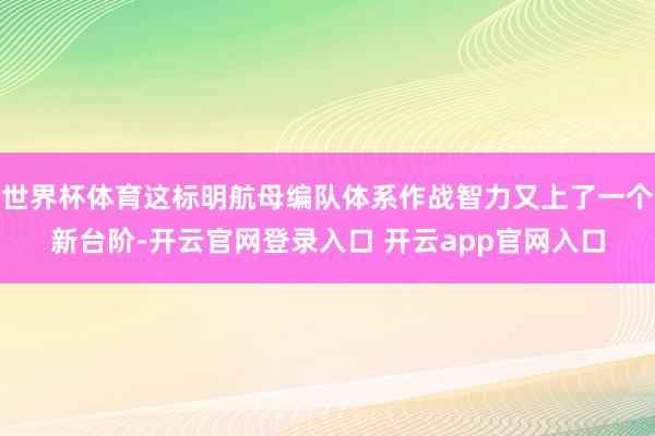 世界杯体育这标明航母编队体系作战智力又上了一个新台阶-开云官网登录入口 开云app官网入口