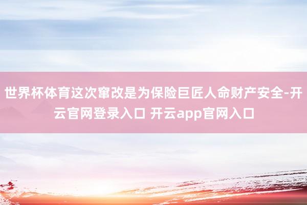 世界杯体育这次窜改是为保险巨匠人命财产安全-开云官网登录入口 开云app官网入口