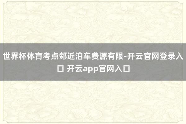 世界杯体育考点邻近泊车费源有限-开云官网登录入口 开云app官网入口