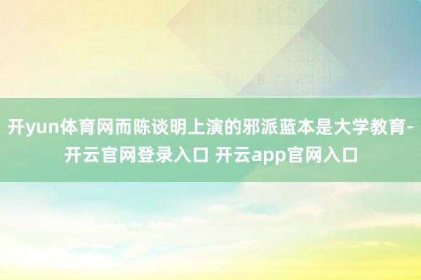 开yun体育网而陈谈明上演的邪派蓝本是大学教育-开云官网登录入口 开云app官网入口