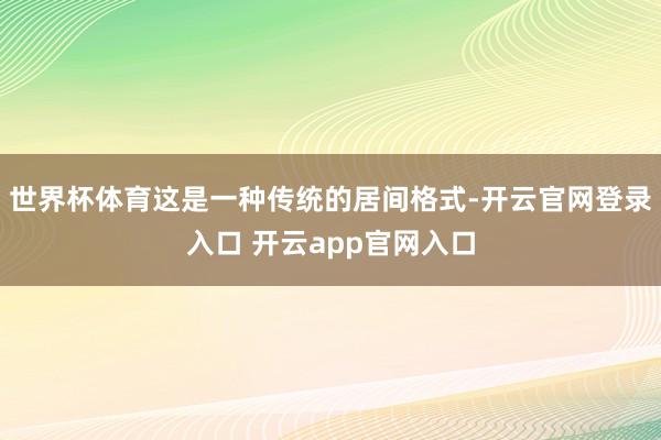 世界杯体育这是一种传统的居间格式-开云官网登录入口 开云app官网入口