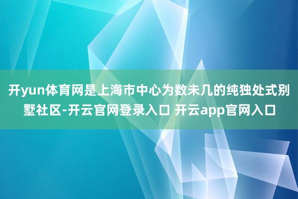 开yun体育网是上海市中心为数未几的纯独处式别墅社区-开云官网登录入口 开云app官网入口