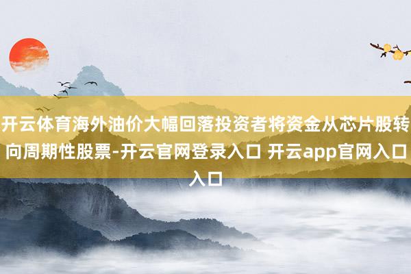开云体育海外油价大幅回落投资者将资金从芯片股转向周期性股票-开云官网登录入口 开云app官网入口