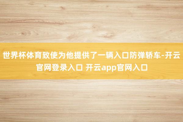 世界杯体育致使为他提供了一辆入口防弹轿车-开云官网登录入口 开云app官网入口