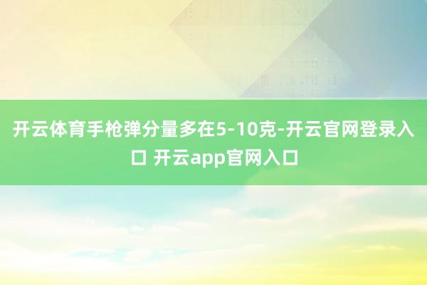开云体育手枪弹分量多在5-10克-开云官网登录入口 开云app官网入口