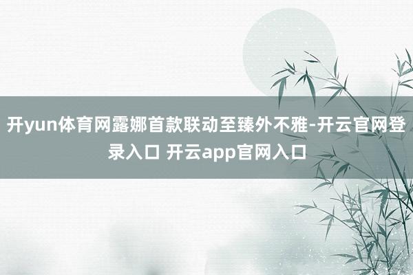开yun体育网露娜首款联动至臻外不雅-开云官网登录入口 开云app官网入口