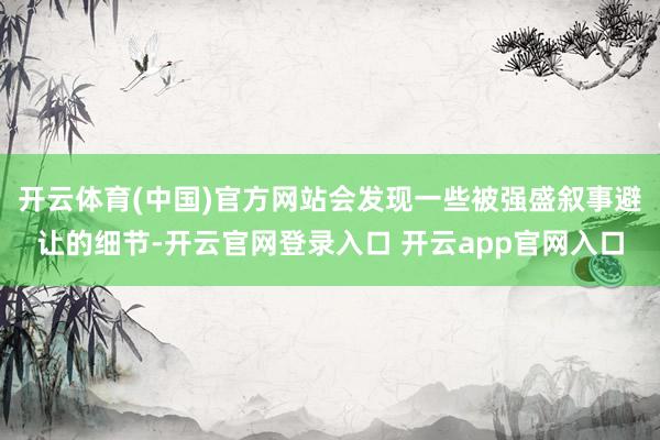 开云体育(中国)官方网站会发现一些被强盛叙事避让的细节-开云官网登录入口 开云app官网入口