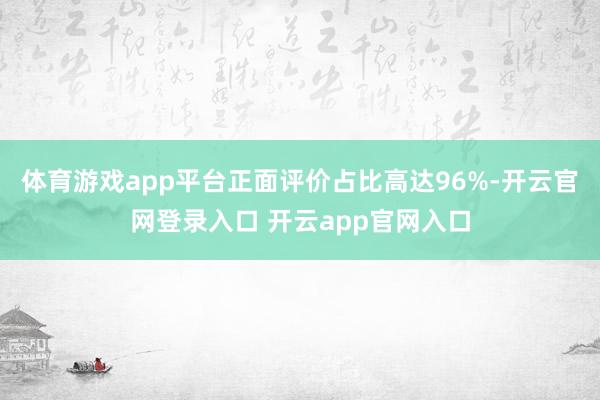 体育游戏app平台正面评价占比高达96%-开云官网登录入口 开云app官网入口