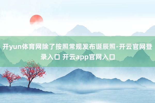 开yun体育网除了按照常规发布诞辰照-开云官网登录入口 开云app官网入口