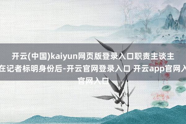 开云(中国)kaiyun网页版登录入口职责主谈主员在记者标明身份后-开云官网登录入口 开云app官网入口