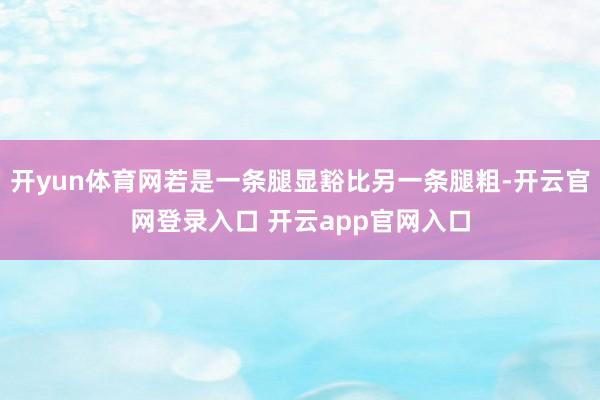 开yun体育网若是一条腿显豁比另一条腿粗-开云官网登录入口 开云app官网入口