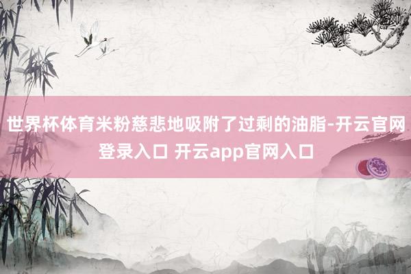 世界杯体育米粉慈悲地吸附了过剩的油脂-开云官网登录入口 开云app官网入口