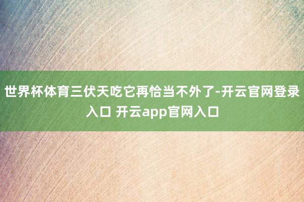 世界杯体育三伏天吃它再恰当不外了-开云官网登录入口 开云app官网入口