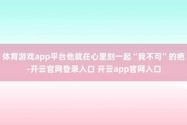 体育游戏app平台他就在心里刻一起“我不可”的疤-开云官网登录入口 开云app官网入口