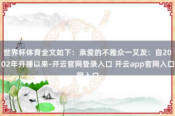 世界杯体育全文如下：亲爱的不雅众一又友：自2002年开播以来-开云官网登录入口 开云app官网入口