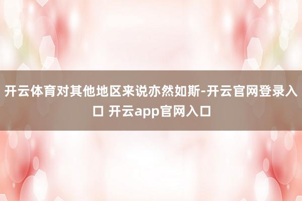 开云体育对其他地区来说亦然如斯-开云官网登录入口 开云app官网入口