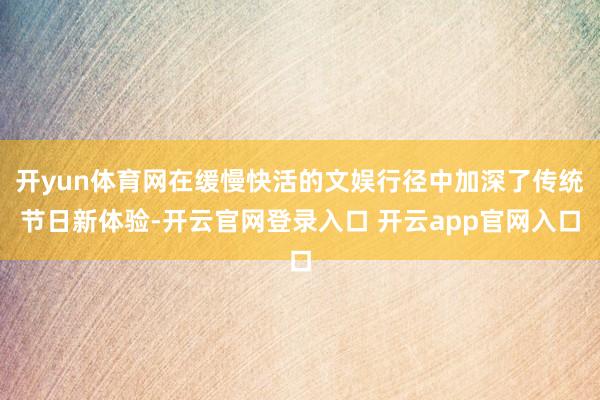 开yun体育网在缓慢快活的文娱行径中加深了传统节日新体验-开云官网登录入口 开云app官网入口