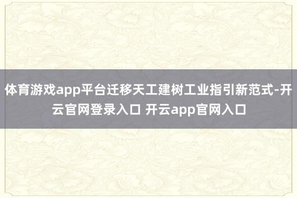 体育游戏app平台迁移天工建树工业指引新范式-开云官网登录入口 开云app官网入口