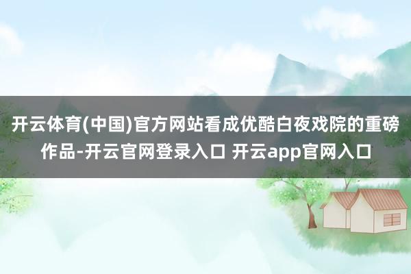 开云体育(中国)官方网站看成优酷白夜戏院的重磅作品-开云官网登录入口 开云app官网入口