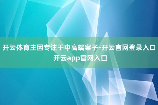 开云体育主因专注于中高端案子-开云官网登录入口 开云app官网入口