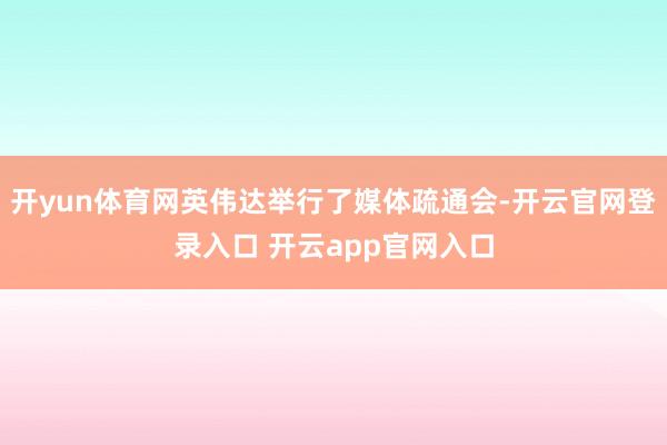 开yun体育网英伟达举行了媒体疏通会-开云官网登录入口 开云app官网入口