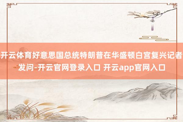 开云体育好意思国总统特朗普在华盛顿白宫复兴记者发问-开云官网登录入口 开云app官网入口