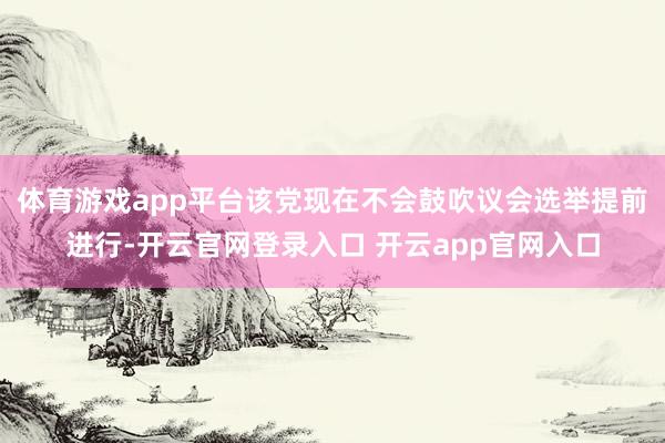 体育游戏app平台该党现在不会鼓吹议会选举提前进行-开云官网登录入口 开云app官网入口