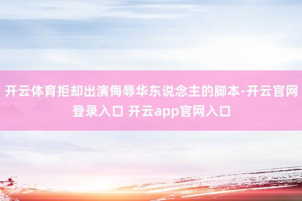 开云体育拒却出演侮辱华东说念主的脚本-开云官网登录入口 开云app官网入口