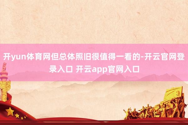 开yun体育网但总体照旧很值得一看的-开云官网登录入口 开云app官网入口