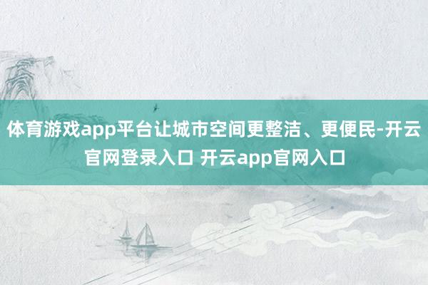 体育游戏app平台让城市空间更整洁、更便民-开云官网登录入口 开云app官网入口