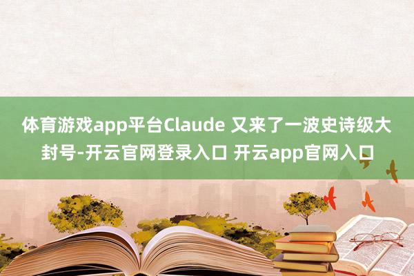 体育游戏app平台Claude 又来了一波史诗级大封号-开云官网登录入口 开云app官网入口