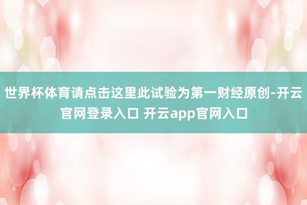 世界杯体育请点击这里此试验为第一财经原创-开云官网登录入口 开云app官网入口