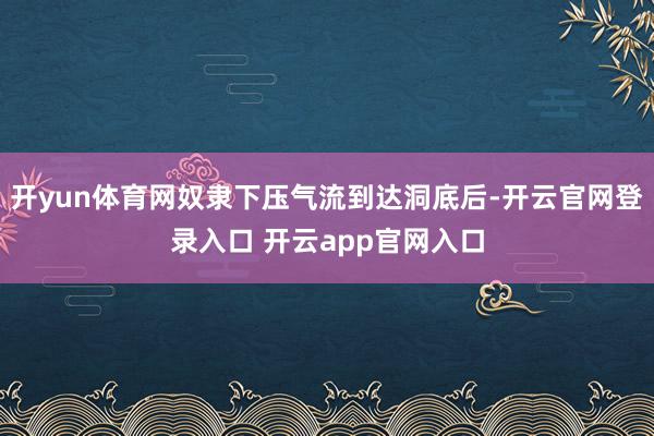 开yun体育网奴隶下压气流到达洞底后-开云官网登录入口 开云app官网入口