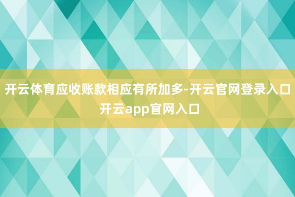 开云体育应收账款相应有所加多-开云官网登录入口 开云app官网入口