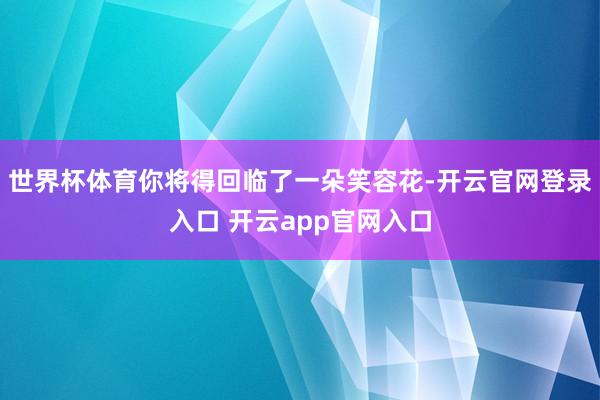 世界杯体育你将得回临了一朵笑容花-开云官网登录入口 开云app官网入口